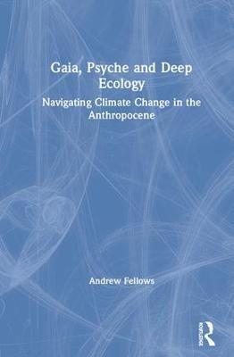 Gaia, Psyche and Deep Ecology: Navigating Climate Change in the Anthropocene - Andrew Fellows - cover