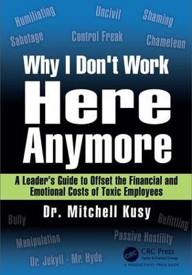 Why I Don't Work Here Anymore: A Leader’s Guide to Offset the Financial and Emotional Costs of Toxic Employees - Mitchell Kusy - cover