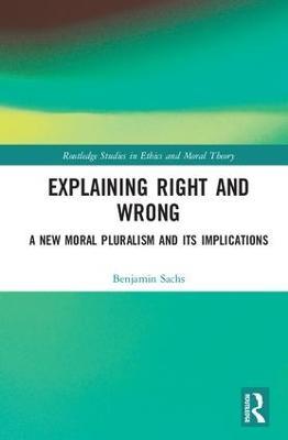 Explaining Right and Wrong: A New Moral Pluralism and Its Implications - Benjamin Sachs - cover