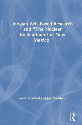 Jungian Arts-Based Research and "The Nuclear Enchantment of New Mexico" - Susan Rowland,Joel Weishaus - cover