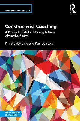 Constructivist Coaching: A Practical Guide to Unlocking Potential Alternative Futures - Kim Bradley-Cole,Pam Denicolo - cover