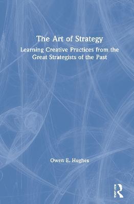 The Art of Strategy: Learning Creative Practices from the Great Strategists of the Past - Owen E. Hughes - cover