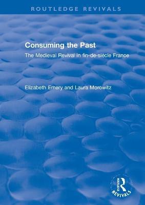 Consuming the Past: The Medieval Revival in fin-de-siècle France - Elizabeth Emery,Laura Morowitz - cover