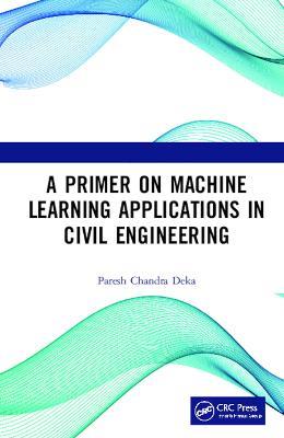 A Primer on Machine Learning Applications in Civil Engineering - Paresh Chandra Deka - cover