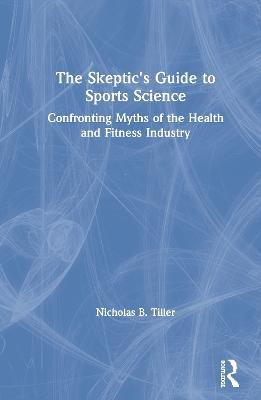 The Skeptic's Guide to Sports Science: Confronting Myths of the Health and Fitness Industry - Nicholas Tiller - cover