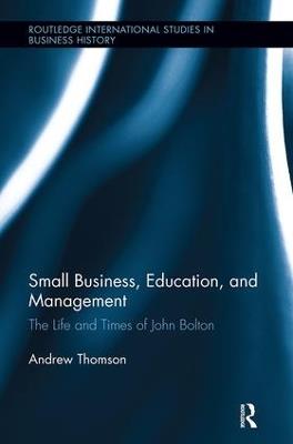 Small Business, Education, and Management: The Life and Times of John Bolton - Andrew Thomson - cover