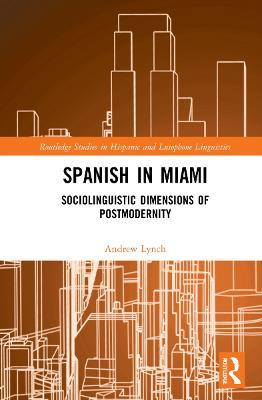 Spanish in Miami: Sociolinguistic Dimensions of Postmodernity - Andrew Lynch - cover