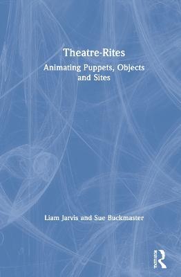 Theatre-Rites: Animating Puppets, Objects and Sites - Liam Jarvis,Sue Buckmaster - cover