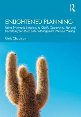 Enlightened Planning: Using Systematic Simplicity to Clarify Opportunity, Risk and Uncertainty for Much Better Management Decision Making - Christopher Chapman - cover