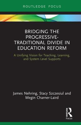 Bridging the Progressive-Traditional Divide in Education Reform: A Unifying Vision for Teaching, Learning, and System Level Supports - James Nehring,Stacy Szczesiul,Megin Charner-Laird - cover