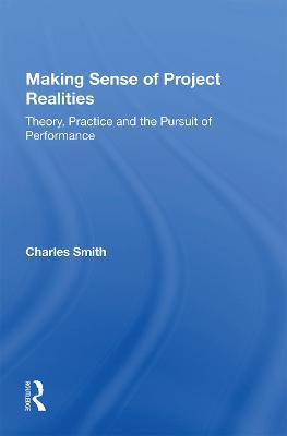 Making Sense of Project Realities: Theory, Practice and the Pursuit of Performance - Charles Smith - cover