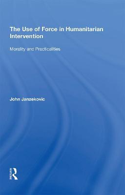 The Use of Force in Humanitarian Intervention: Morality and Practicalities - John Janzekovic - cover