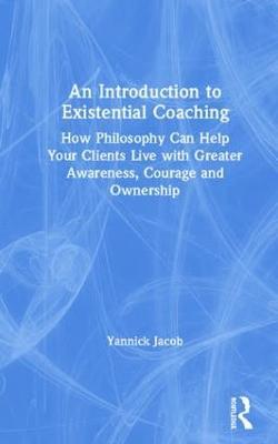 An Introduction to Existential Coaching: How Philosophy Can Help Your Clients Live with Greater Awareness, Courage and Ownership - Yannick Jacob - cover