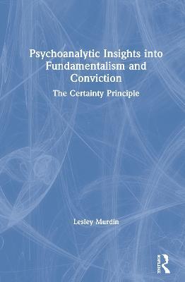 Psychoanalytic Insights into Fundamentalism and Conviction: The Certainty Principle - Lesley Murdin - cover