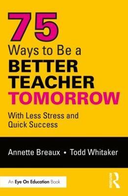 75 Ways to Be a Better Teacher Tomorrow: With Less Stress and Quick Success - Annette Breaux,Todd Whitaker - cover
