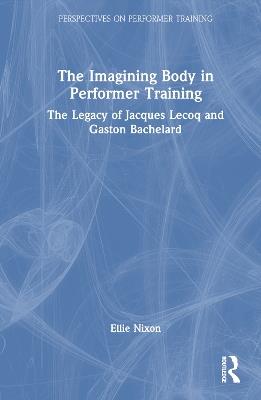 Imagining Bodies and Performer Training: The Legacies of Jacques Lecoq and Gaston Bachelard - Ellie Nixon - cover