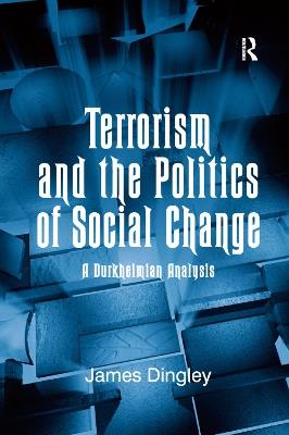Terrorism and the Politics of Social Change: A Durkheimian Analysis - James Dingley - cover