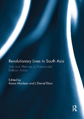 Revolutionary Lives in South Asia: Acts and Afterlives of Anticolonial Political Action - cover