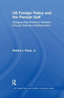 US Foreign Policy and the Persian Gulf: Safeguarding American Interests through Selective Multilateralism - Robert J. Pauly,Jr - cover