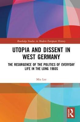 Utopia and Dissent in West Germany: The Resurgence of the Politics of Everyday Life in the Long 1960s - Mia Lee - cover