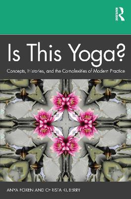 Is This Yoga?: Concepts, Histories, and the Complexities of Modern Practice - Anya Foxen,Christa Kuberry - cover