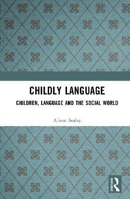 Childly Language: Children, language and the social world - Alison Sealey - cover