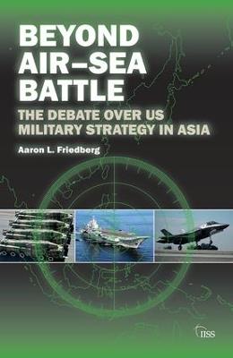 Beyond Air–Sea Battle: The Debate Over US Military Strategy in Asia - Aaron L. Friedberg - cover