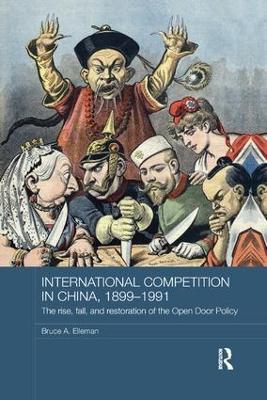 International Competition in China, 1899-1991: The Rise, Fall, and Restoration of the Open Door Policy - Bruce A. Elleman - cover