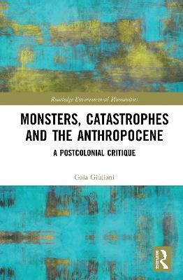 Monsters, Catastrophes and the Anthropocene: A Postcolonial Critique - Gaia Giuliani - cover
