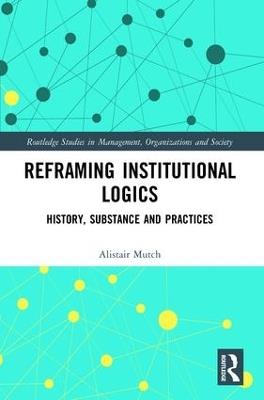 Reframing Institutional Logics: Substance, Practice and History - Alistair Mutch - cover