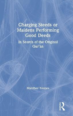 Charging Steeds or Maidens Performing Good Deeds: In Search of the Original Qur’an - Munther Younes - cover