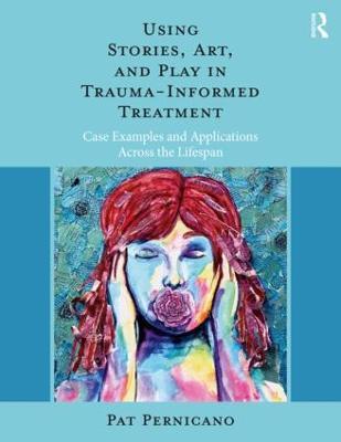 Using Stories, Art, and Play in Trauma-Informed Treatment: Case Examples and Applications Across the Lifespan - Pat Pernicano - cover