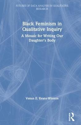 Black Feminism in Qualitative Inquiry: A Mosaic for Writing Our Daughter's Body - Venus E. Evans-Winters - cover
