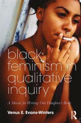 Black Feminism in Qualitative Inquiry: A Mosaic for Writing Our Daughter's Body - Venus E. Evans-Winters - cover
