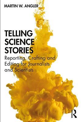 Telling Science Stories: Reporting, Crafting and Editing for Journalists and Scientists - Martin W. Angler - cover