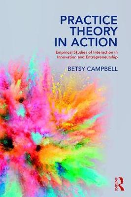 Practice Theory in Action: Empirical Studies of Interaction in Innovation and Entrepreneurship - Betsy Campbell - cover