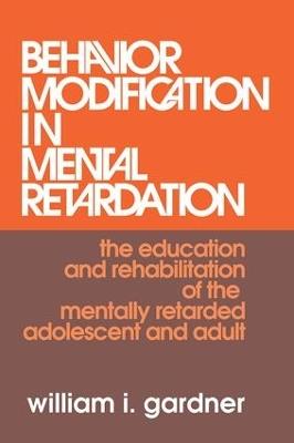 Behavior Modification in Mental Retardation: The Education and Rehabilitation of the Mentally Retarded Adolescent and Adult - William Gardner - cover