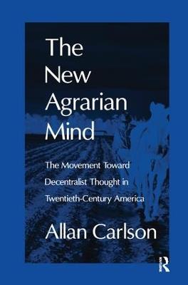 The New Agrarian Mind: The Movement Toward Decentralist Thought in Twentieth-Century America - Allan C. Carlson - cover