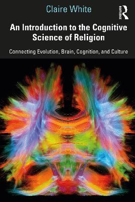 An Introduction to the Cognitive Science of Religion: Connecting Evolution, Brain, Cognition and Culture - Claire White - cover