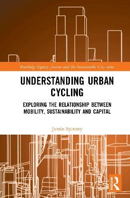 Understanding Urban Cycling: Exploring the Relationship Between Mobility, Sustainability and Capital - Justin Spinney - cover