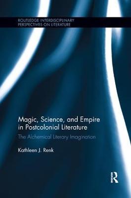 Magic, Science, and Empire in Postcolonial Literature: The Alchemical Literary Imagination - Kathleen Renk - cover