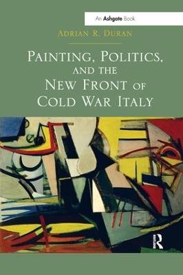 Painting, Politics, and the New Front of Cold War Italy - Adrian R. Duran - cover