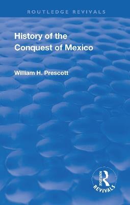 Revival: History of the Conquest of Mexico (1886): With a Preliminary View of the Ancient Mexican Civilisation and the Life of the Conqueror, Hernando Cortes - William Prescott - cover