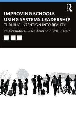 Improving Schools Using Systems Leadership: Turning Intention into Reality - Ian Macdonald,Clive Dixon,Tony Tiplady - cover