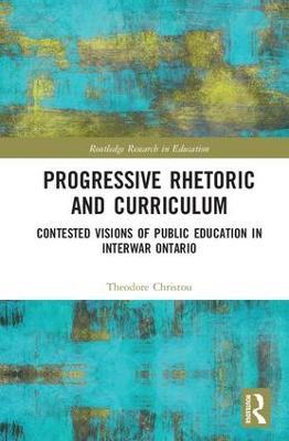 Progressive Rhetoric and Curriculum: Contested Visions of Public Education in Interwar Ontario - Theodore Christou - cover
