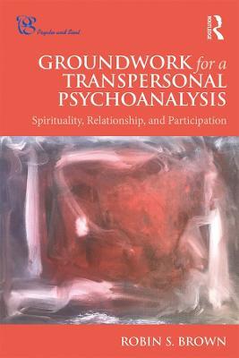 Groundwork for a Transpersonal Psychoanalysis: Spirituality, Relationship, and Participation - Robin Brown - cover