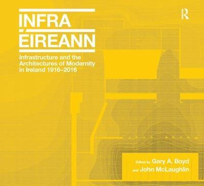 Infrastructure and the Architectures of Modernity in Ireland 1916-2016 - Gary A. Boyd,John McLaughlin - cover