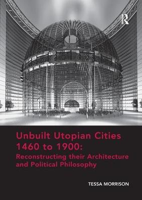 Unbuilt Utopian Cities 1460 to 1900: Reconstructing their Architecture and Political Philosophy - Tessa Morrison - cover