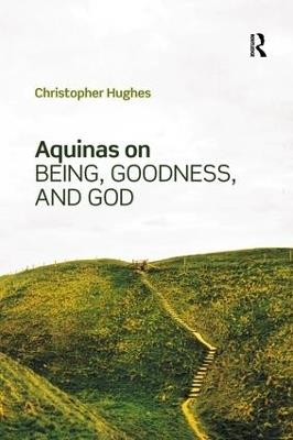 Aquinas on Being, Goodness, and God - Christopher Hughes - cover