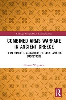 Combined Arms Warfare in Ancient Greece: From Homer to Alexander the Great and his Successors - Graham Wrightson - cover
